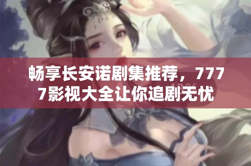 畅享长安诺剧集推荐，7777影视大全让你追剧无忧