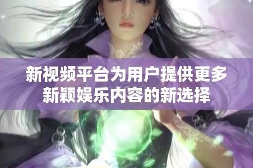 新视频平台为用户提供更多新颖娱乐内容的新选择