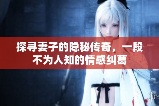 探寻妻子的隐秘传奇，一段不为人知的情感纠葛