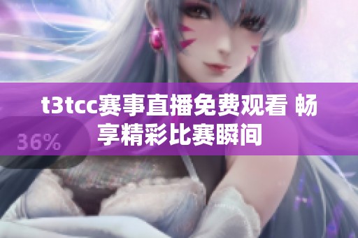t3tcc赛事直播免费观看 畅享精彩比赛瞬间