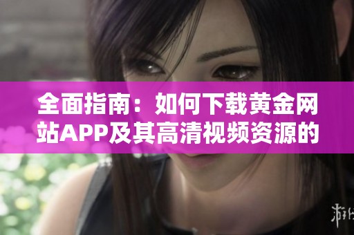 全面指南：如何下载黄金网站APP及其高清视频资源的方法