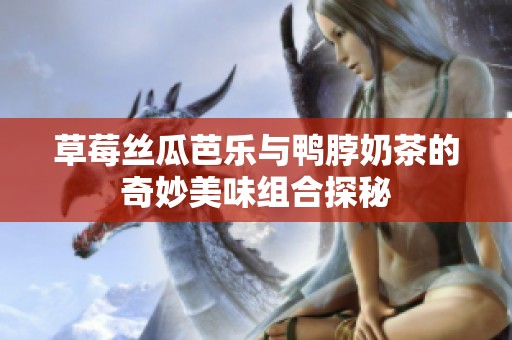 草莓丝瓜芭乐与鸭脖奶茶的奇妙美味组合探秘