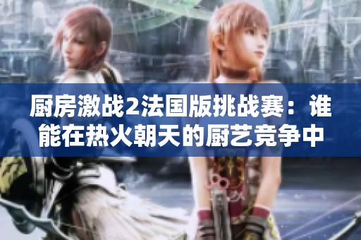 厨房激战2法国版挑战赛：谁能在热火朝天的厨艺竞争中赢得胜利