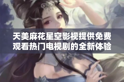 天美麻花星空影视提供免费观看热门电视剧的全新体验