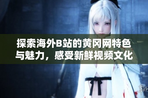 探索海外B站的黄冈网特色与魅力，感受新鲜视频文化的碰撞