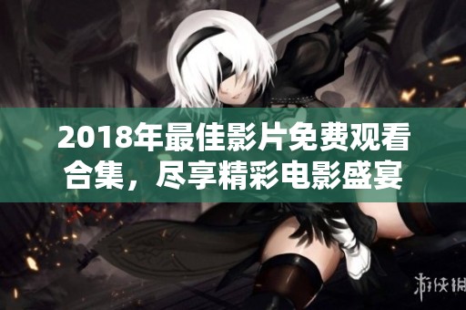 2018年最佳影片免费观看合集，尽享精彩电影盛宴
