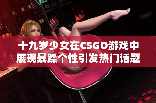 十九岁少女在CSGO游戏中展现暴躁个性引发热门话题探讨
