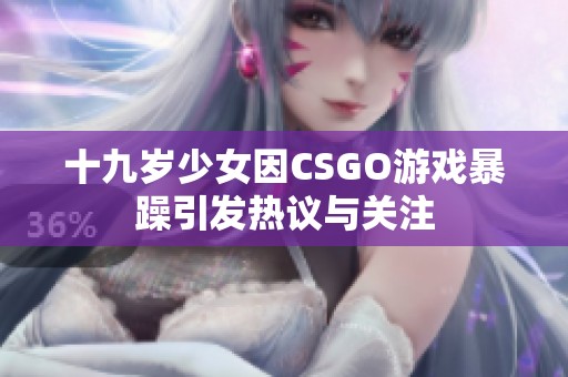 十九岁少女因CSGO游戏暴躁引发热议与关注