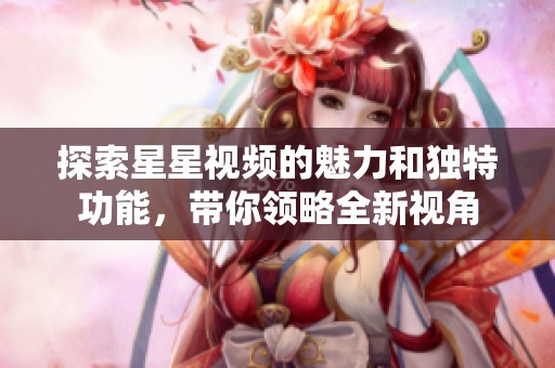 探索星星视频的魅力和独特功能，带你领略全新视角