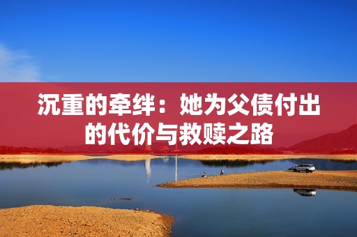 沉重的牵绊：她为父债付出的代价与救赎之路