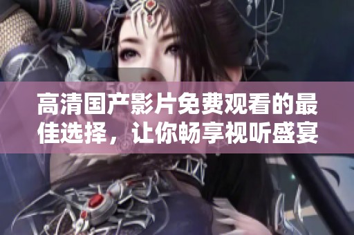 高清国产影片免费观看的最佳选择，让你畅享视听盛宴