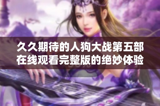久久期待的人狗大战第五部在线观看完整版的绝妙体验