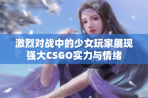 激烈对战中的少女玩家展现强大CSGO实力与情绪