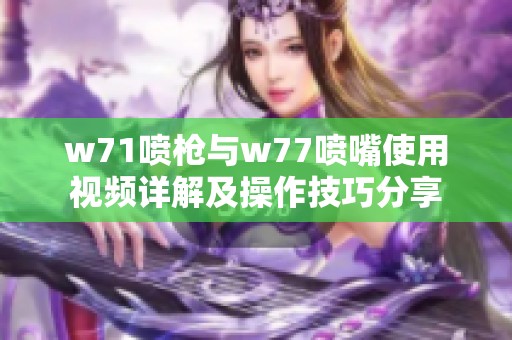 w71喷枪与w77喷嘴使用视频详解及操作技巧分享