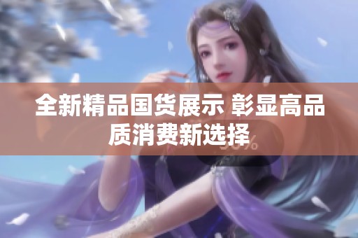 全新精品国货展示 彰显高品质消费新选择
