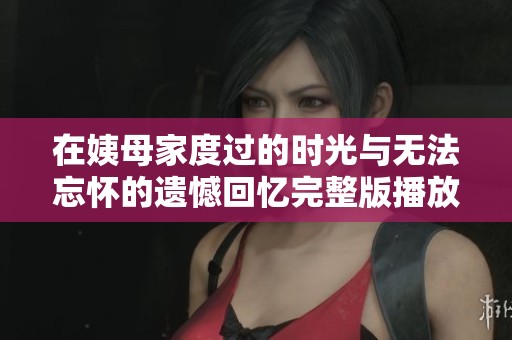 在姨母家度过的时光与无法忘怀的遗憾回忆完整版播放