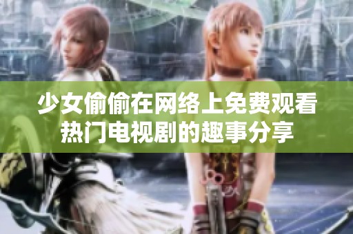 少女偷偷在网络上免费观看热门电视剧的趣事分享