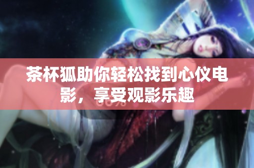 茶杯狐助你轻松找到心仪电影，享受观影乐趣
