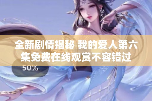 全新剧情揭秘 我的爱人第六集免费在线观赏不容错过