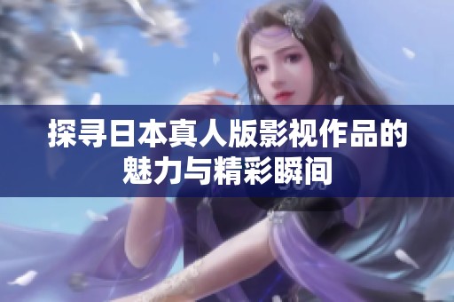 探寻日本真人版影视作品的魅力与精彩瞬间