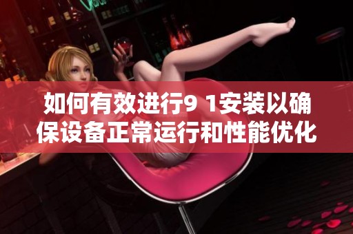 如何有效进行9 1安装以确保设备正常运行和性能优化