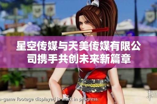 星空传媒与天美传媒有限公司携手共创未来新篇章