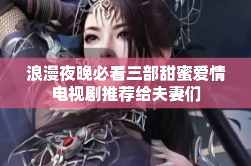 浪漫夜晚必看三部甜蜜爱情电视剧推荐给夫妻们