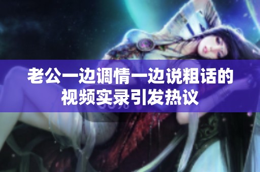 老公一边调情一边说粗话的视频实录引发热议