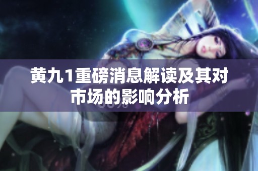黄九1重磅消息解读及其对市场的影响分析