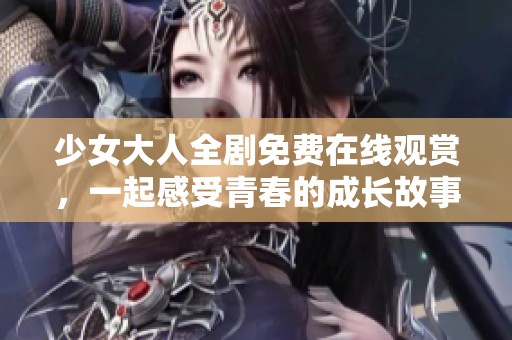 少女大人全剧免费在线观赏，一起感受青春的成长故事