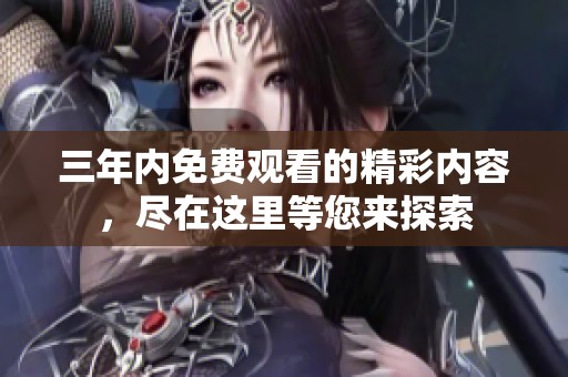 三年内免费观看的精彩内容，尽在这里等您来探索