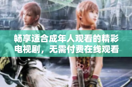 畅享适合成年人观看的精彩电视剧，无需付费在线观看