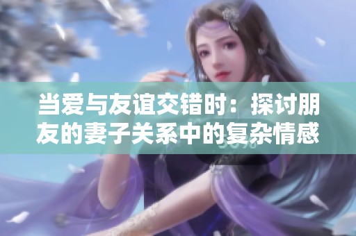 当爱与友谊交错时：探讨朋友的妻子关系中的复杂情感