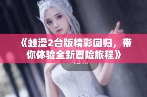 《蛙漫2台版精彩回归，带你体验全新冒险旅程》