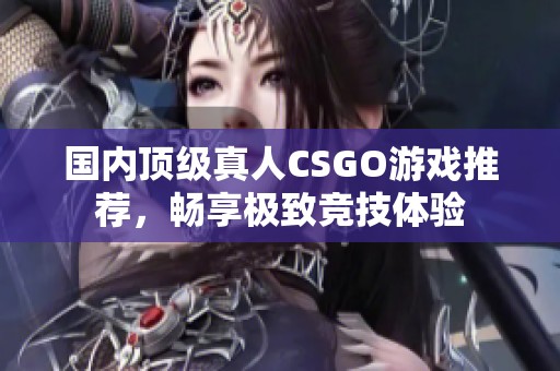 国内顶级真人CSGO游戏推荐，畅享极致竞技体验
