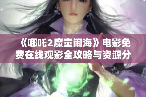 《哪吒2魔童闹海》电影免费在线观影全攻略与资源分享