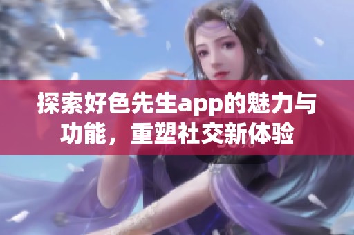 探索好色先生app的魅力与功能，重塑社交新体验