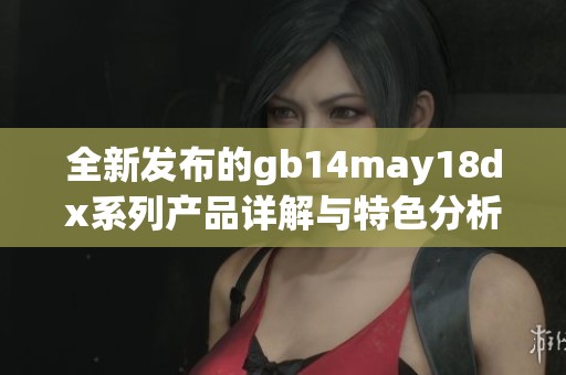 全新发布的gb14may18dx系列产品详解与特色分析