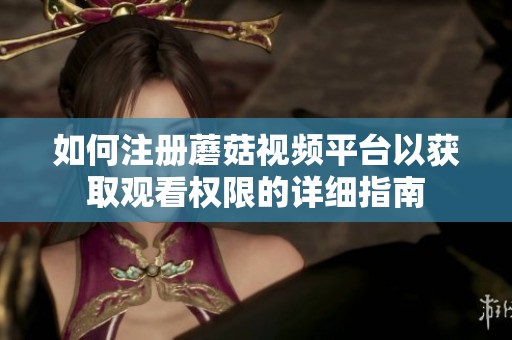 如何注册蘑菇视频平台以获取观看权限的详细指南