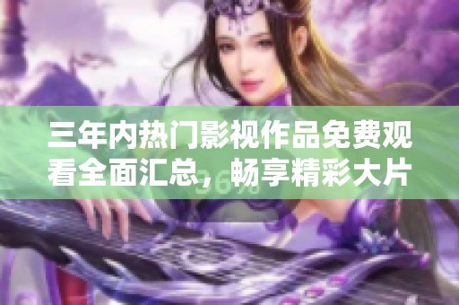 三年内热门影视作品免费观看全面汇总，畅享精彩大片不再难