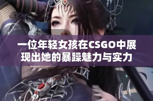 一位年轻女孩在CSGO中展现出她的暴躁魅力与实力