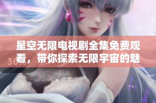星空无限电视剧全集免费观看，带你探索无限宇宙的魅力
