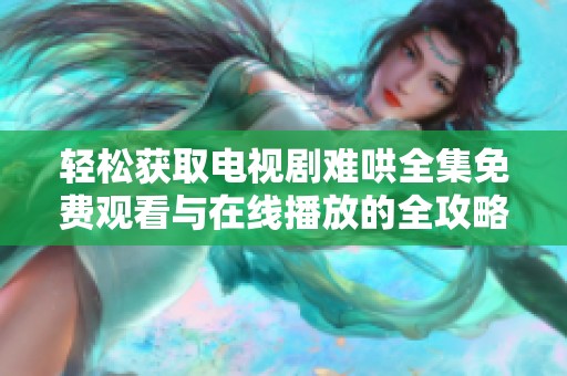 轻松获取电视剧难哄全集免费观看与在线播放的全攻略揭秘