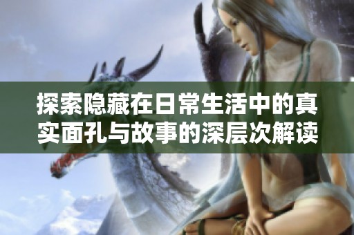 探索隐藏在日常生活中的真实面孔与故事的深层次解读