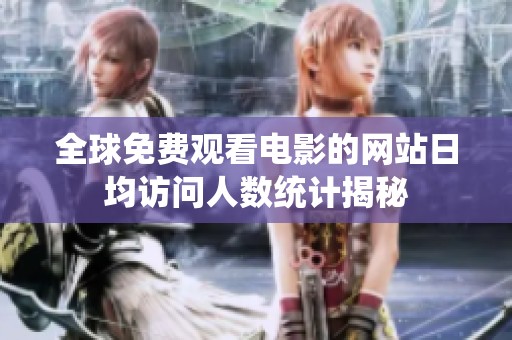 全球免费观看电影的网站日均访问人数统计揭秘