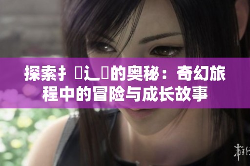探索扌喿辶畐的奥秘：奇幻旅程中的冒险与成长故事