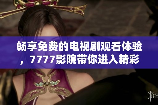 畅享免费的电视剧观看体验，7777影院带你进入精彩世界
