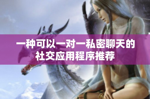 一种可以一对一私密聊天的社交应用程序推荐