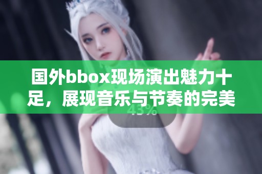 国外bbox现场演出魅力十足，展现音乐与节奏的完美结合