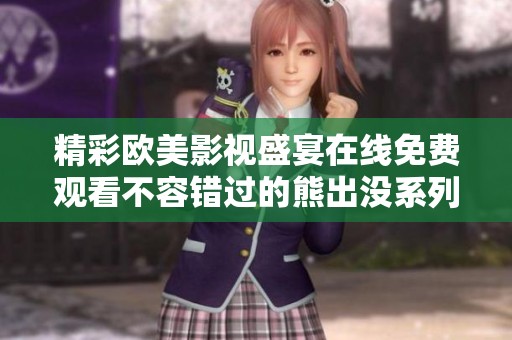 精彩欧美影视盛宴在线免费观看不容错过的熊出没系列